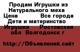 Продам Игрушки из Натурального меха › Цена ­ 1 000 - Все города Дети и материнство » Игрушки   . Ростовская обл.,Волгодонск г.